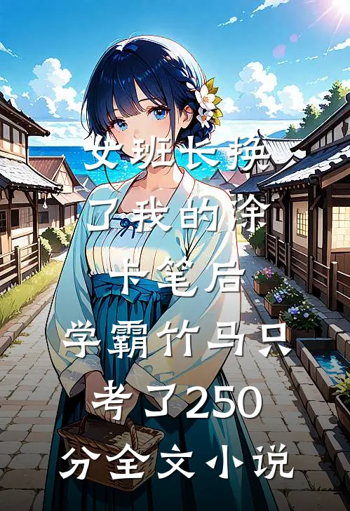 女班长换了我的涂卡笔后，学霸竹马只考了250分全文小说