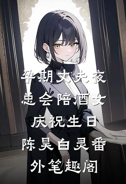 孕期丈夫夜总会陪酒女庆祝生日：陈昊白灵番外笔趣阁