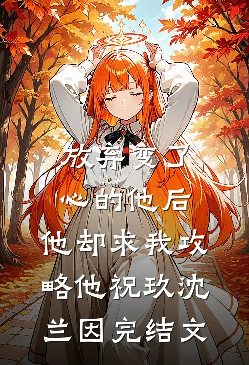 放弃变了心的他后，他却求我攻略他祝玖沈兰因完结文