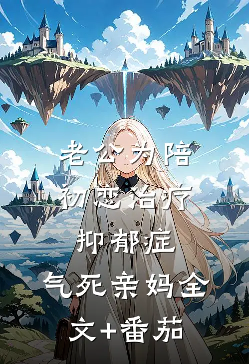 老公为陪初恋治疗抑郁症，气死亲妈全文+番茄