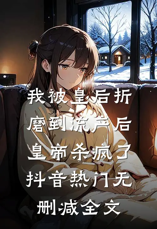 我被皇后折磨到流产后，皇帝杀疯了抖音热门无删减全文