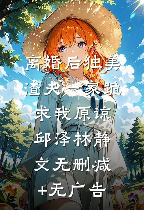 离婚后独美，渣夫一家跪求我原谅邱泽林静文无删减+无广告