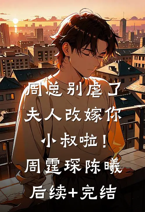 周总别虐了，夫人改嫁你小叔啦！周霆琛陈曦后续+完结