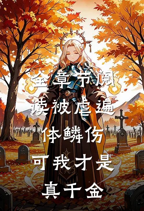 全章节阅读被虐遍体鳞伤，可我才是真千金