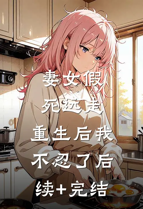 妻女假死远走，重生后我不忍了后续+完结