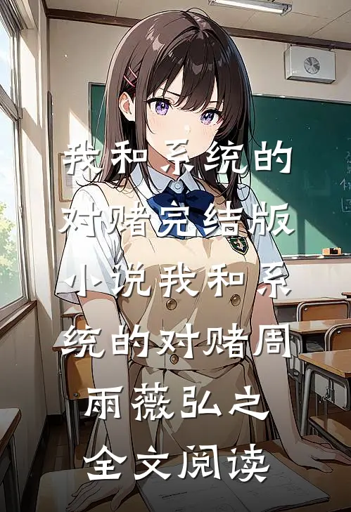 我和系统的对赌完结版小说_我和系统的对赌周雨薇弘之全文阅读