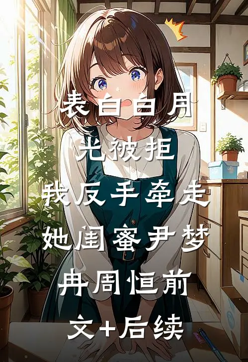 表白白月光被拒，我反手牵走她闺蜜尹梦冉周恒前文+后续