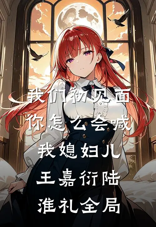 我们初见面你怎么会喊我媳妇儿王嘉衍陆淮礼全局