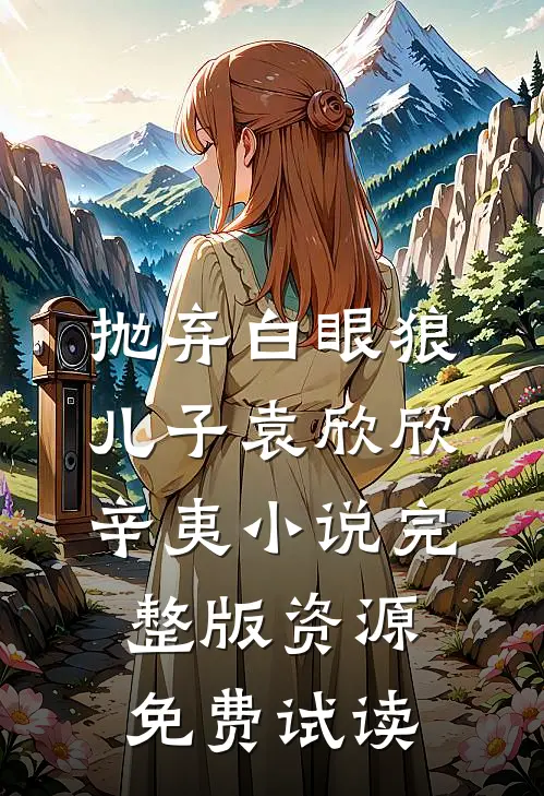 抛弃白眼狼儿子袁欣欣辛夷小说完整版资源免费试读