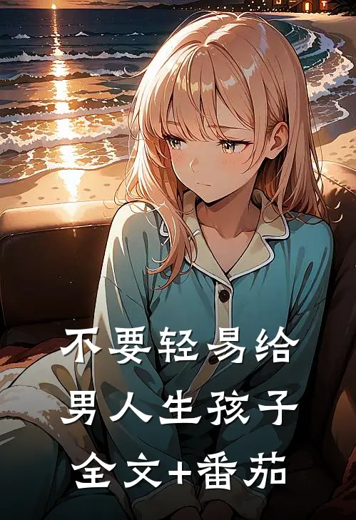 不要轻易给男人生孩子全文+番茄