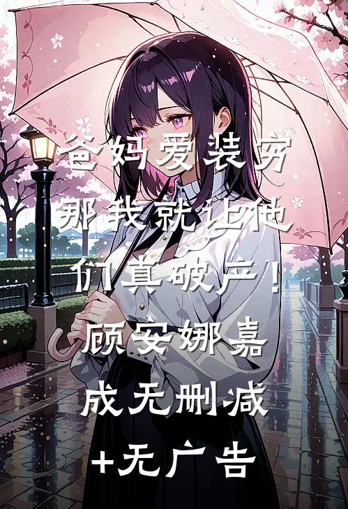 爸妈爱装穷，那我就让他们真破产！顾安娜嘉成无删减+无广告