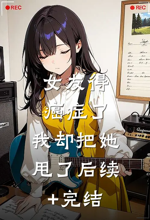 女友得癌症了，我却把她甩了后续+完结