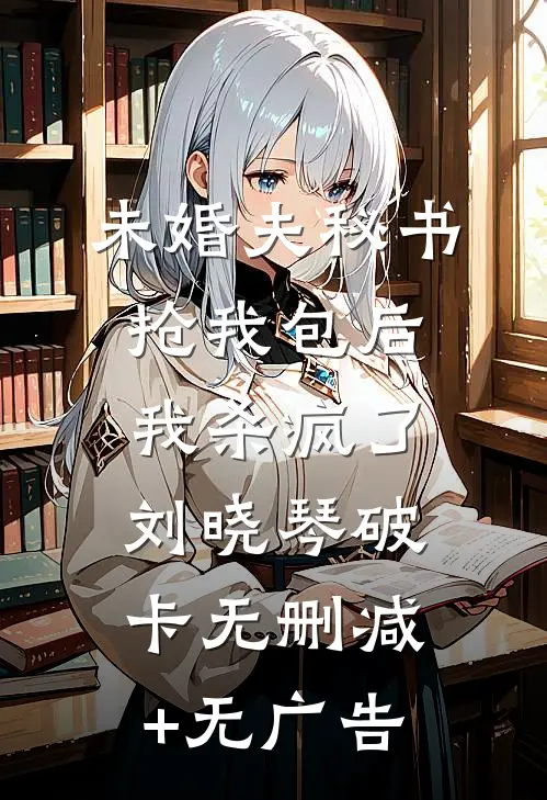 未婚夫秘书抢我包后，我杀疯了刘晓琴破卡无删减+无广告