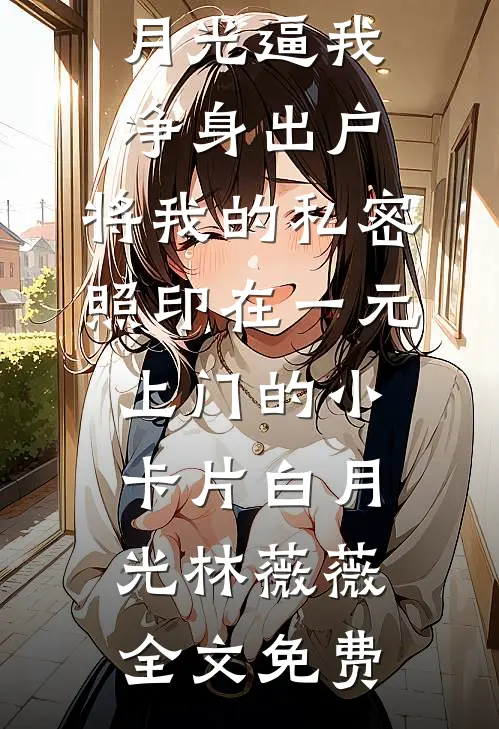 丈夫为白月光逼我净身出户，将我的私密照印在一元上门的小卡片白月光林薇薇全文免费
