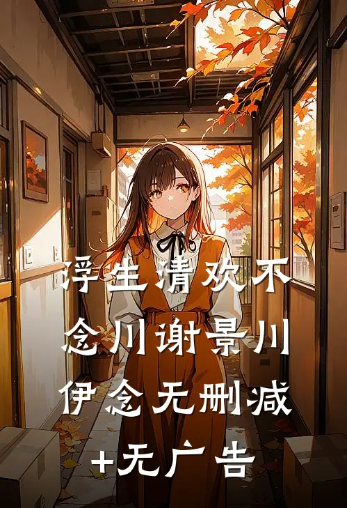 浮生清欢不念川谢景川伊念无删减+无广告
