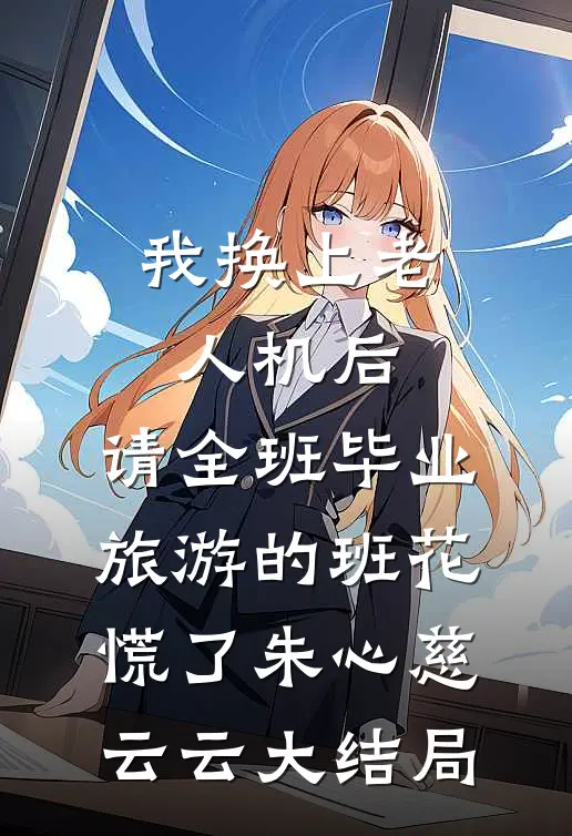 我换上老人机后，请全班毕业旅游的班花慌了朱心慈云云大结局