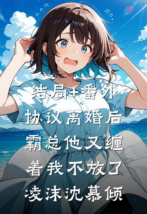 结局+番外协议离婚后，霸总他又缠着我不放了凌沫沈慕倾