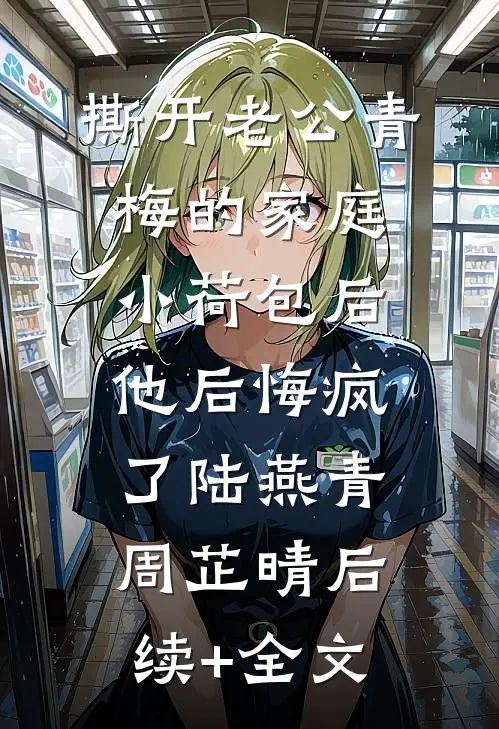 撕开老公青梅的家庭小荷包后，他后悔疯了陆燕青周芷晴后续+全文