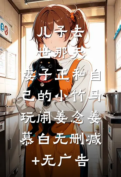 儿子去世那天，妻子正和自己的小竹马玩闹姜念姜慕白无删减+无广告