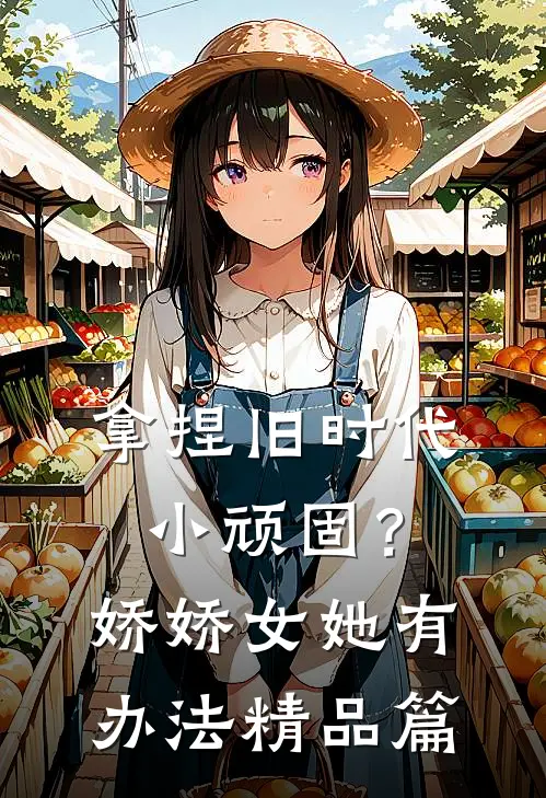 拿捏旧时代小顽固？娇娇女她有办法精品篇