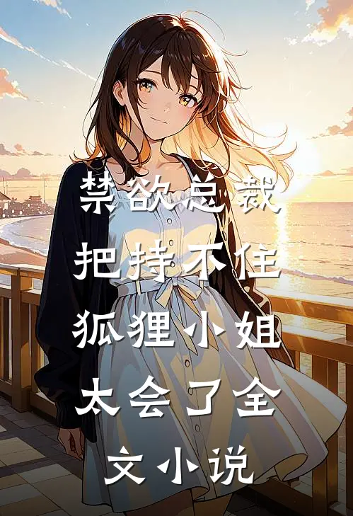禁欲总裁把持不住，狐狸小姐太会了全文小说