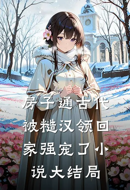 房子通古代，被糙汉领回家强宠了小说大结局