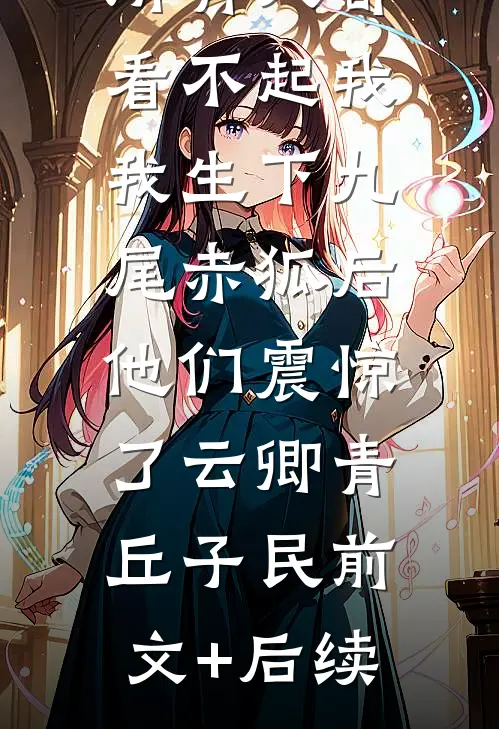 所有人都看不起我，我生下九尾赤狐后，他们震惊了云卿青丘子民前文+后续