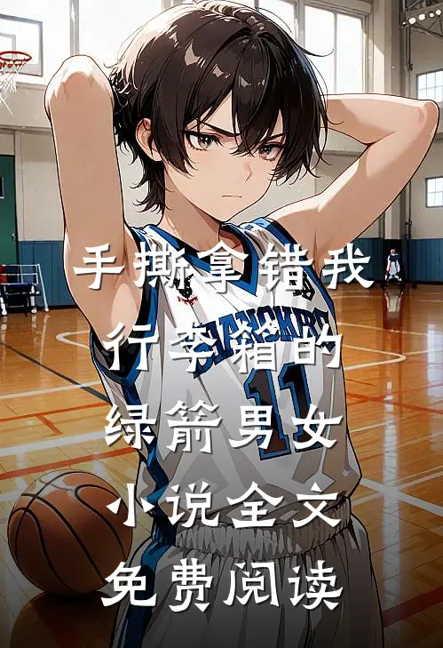 手撕拿错我行李箱的绿箭男女小说全文免费阅读