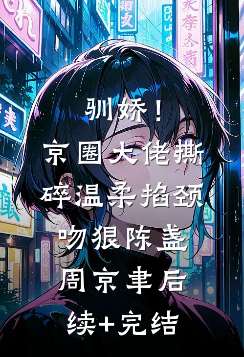 驯娇！京圈大佬撕碎温柔掐颈吻狠陈盏周京聿后续+完结