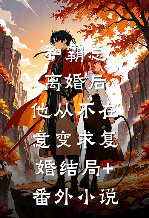 和霸总离婚后，他从不在意变求复婚结局+番外小说