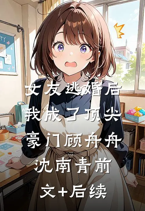 女友逃婚后，我成了顶尖豪门顾舟舟沈南青前文+后续