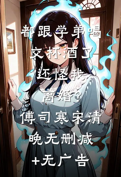 都跟学弟喝交杯酒了，还怪我离婚？傅司寒宋清晚无删减+无广告