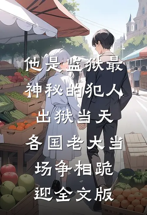 他是监狱最神秘的犯人,出狱当天,各国老大当场争相跪迎全文版