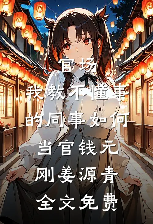 官场：我教不懂事的同事如何当官钱元刚姜源青全文免费