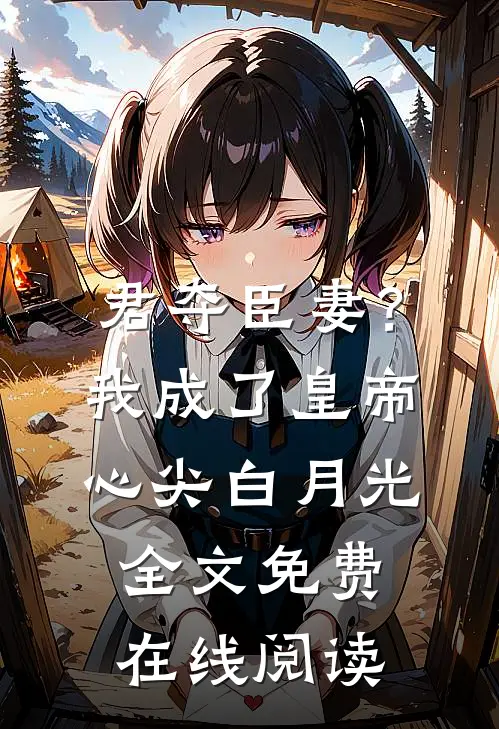 君夺臣妻？我成了皇帝心尖白月光全文免费在线阅读