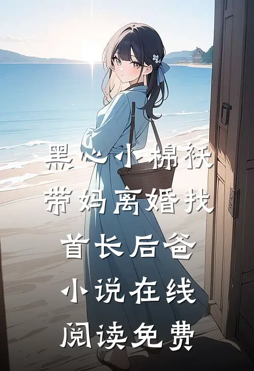 黑心小棉袄，带妈离婚找首长后爸小说在线阅读免费