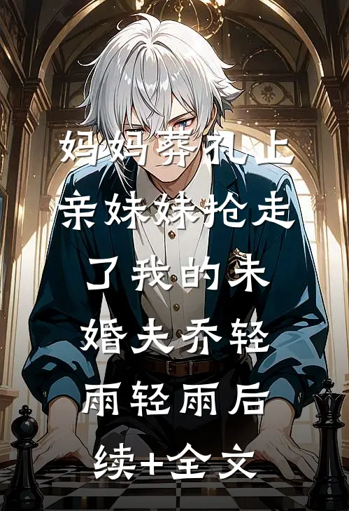 妈妈葬礼上，亲妹妹抢走了我的未婚夫乔轻雨轻雨后续+全文