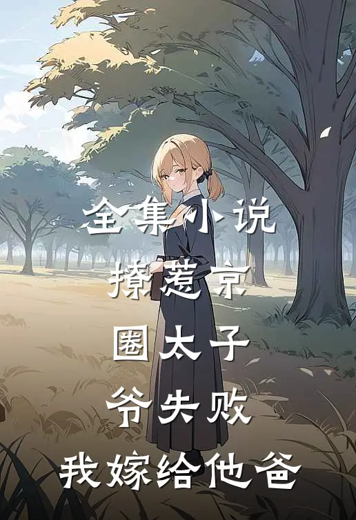 全集小说撩惹京圈太子爷失败，我嫁给他爸