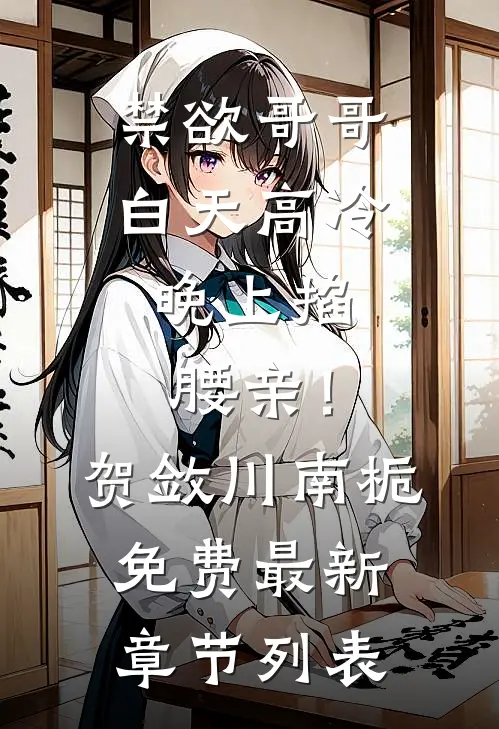 禁欲哥哥白天高冷，晚上掐腰亲！贺敛川南栀免费最新章节列表