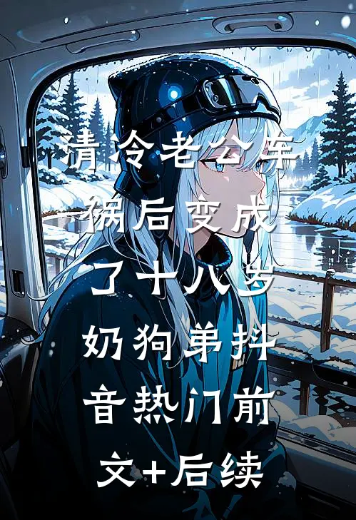 清冷老公车祸后变成了十八岁奶狗弟抖音热门前文+后续