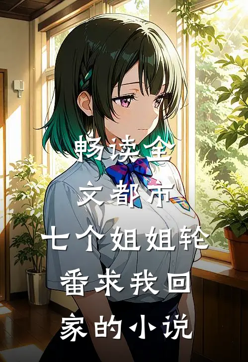 畅读全文都市:七个姐姐轮番求我回家的小说