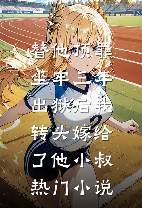 替他顶罪坐牢三年，出狱后我转头嫁给了他小叔热门小说