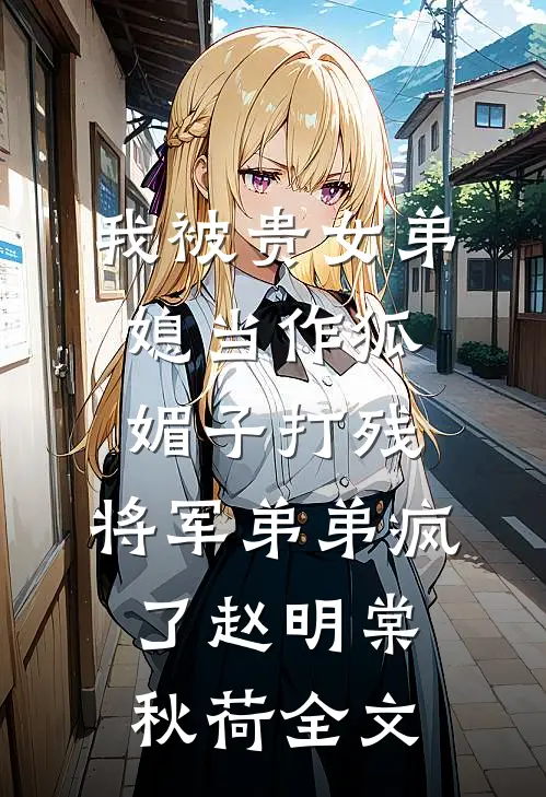 我被贵女弟媳当作狐媚子打残，将军弟弟疯了赵明棠秋荷全文
