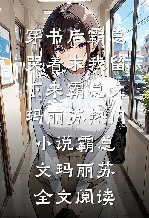 穿书后霸总哭着求我留下来霸总文玛丽苏热门小说（霸总文玛丽苏）全文阅读