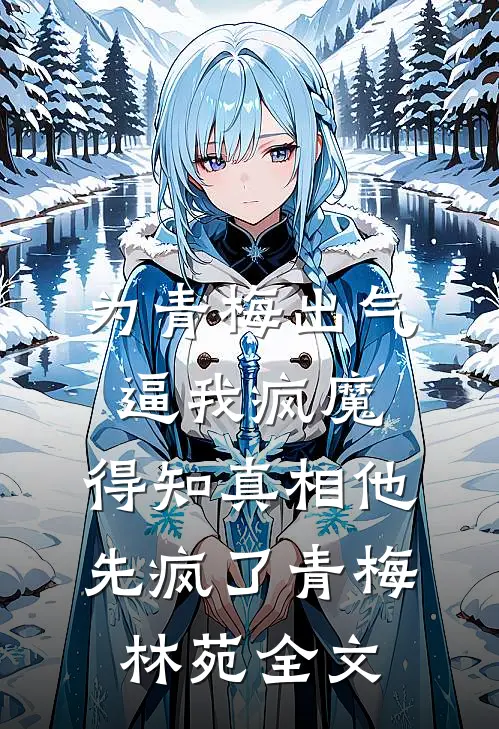 为青梅出气逼我疯魔，得知真相他先疯了青梅林苑全文
