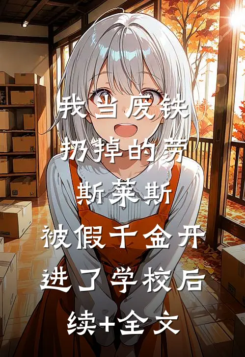 我当废铁扔掉的劳斯莱斯，被假千金开进了学校后续+全文