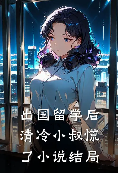 出国留学后，清冷小叔慌了小说结局