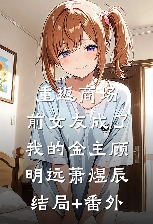 重返商场，前女友成了我的金主顾明远萧煜辰结局+番外