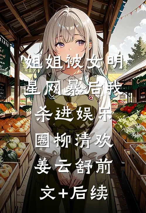 姐姐被女明星网暴后我杀进娱乐圈柳清欢姜云舒前文+后续