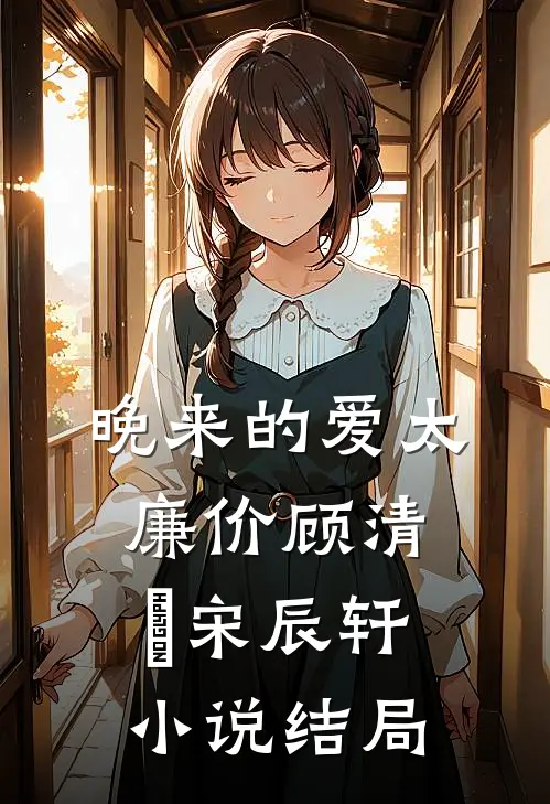 晚来的爱太廉价顾清玥宋辰轩小说结局